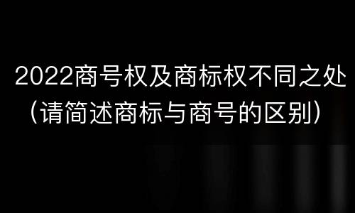 2022商号权及商标权不同之处（请简述商标与商号的区别）
