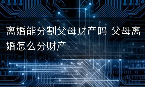 离婚能分割父母财产吗 父母离婚怎么分财产