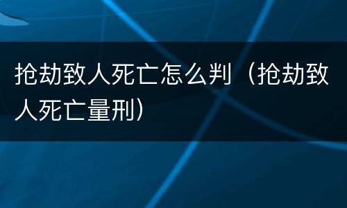 抢劫致人死亡怎么判（抢劫致人死亡量刑）