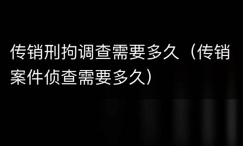 传销刑拘调查需要多久（传销案件侦查需要多久）