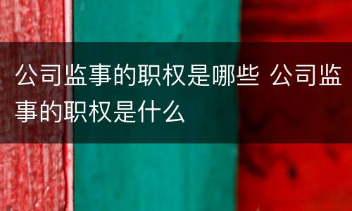 公司监事的职权是哪些 公司监事的职权是什么