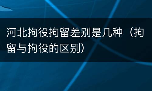 河北拘役拘留差别是几种（拘留与拘役的区别）