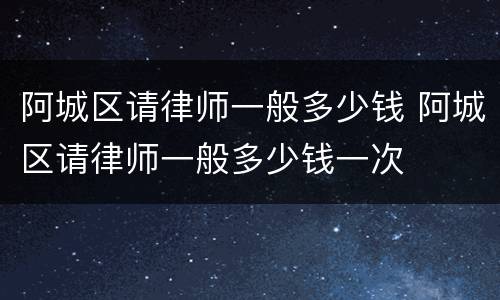 阿城区请律师一般多少钱 阿城区请律师一般多少钱一次