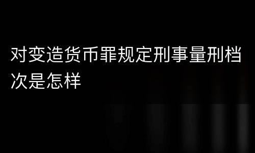 对变造货币罪规定刑事量刑档次是怎样