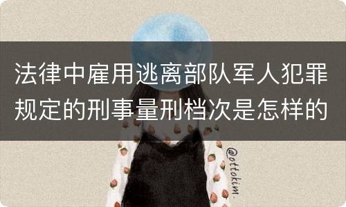 法律中雇用逃离部队军人犯罪规定的刑事量刑档次是怎样的