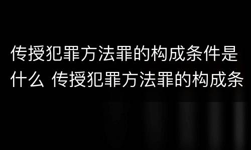 传授犯罪方法罪的构成条件是什么 传授犯罪方法罪的构成条件是什么意思