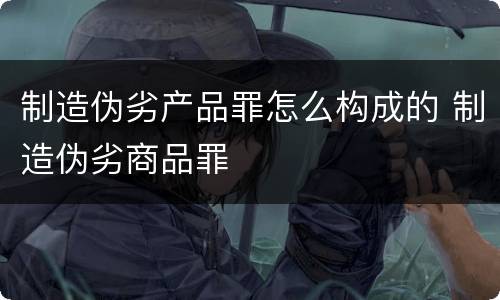 制造伪劣产品罪怎么构成的 制造伪劣商品罪