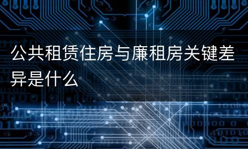 公共租赁住房与廉租房关键差异是什么