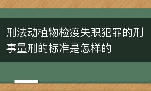 刑法动植物检疫失职犯罪的刑事量刑的标准是怎样的