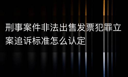 刑事案件非法出售发票犯罪立案追诉标准怎么认定