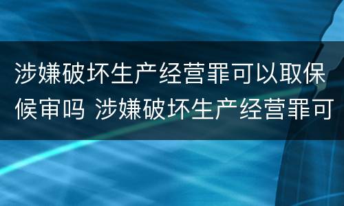 涉嫌破坏生产经营罪可以取保候审吗 涉嫌破坏生产经营罪可以取保候审吗判几年