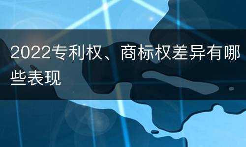 2022专利权、商标权差异有哪些表现