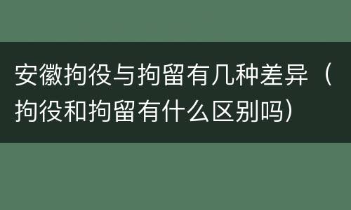 安徽拘役与拘留有几种差异（拘役和拘留有什么区别吗）