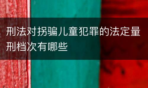 刑法对拐骗儿童犯罪的法定量刑档次有哪些