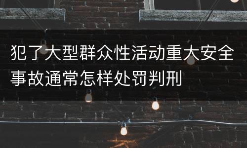 犯了大型群众性活动重大安全事故通常怎样处罚判刑
