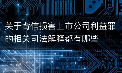 关于背信损害上市公司利益罪的相关司法解释都有哪些