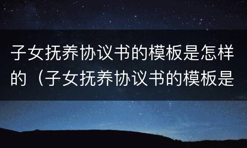 子女抚养协议书的模板是怎样的（子女抚养协议书的模板是怎样的格式）