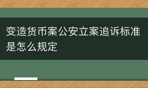 变造货币案公安立案追诉标准是怎么规定