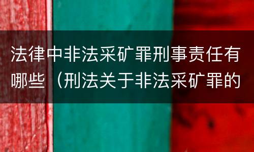 法律中非法采矿罪刑事责任有哪些（刑法关于非法采矿罪的规定）