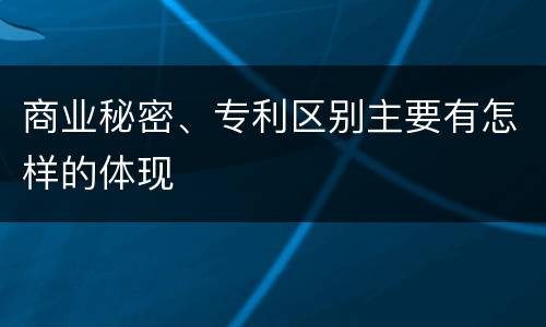 商业秘密、专利区别主要有怎样的体现