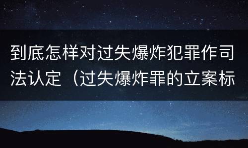 到底怎样对过失爆炸犯罪作司法认定（过失爆炸罪的立案标准）