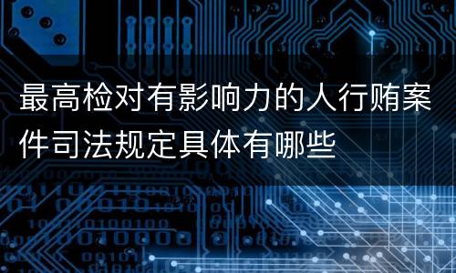 最高检对有影响力的人行贿案件司法规定具体有哪些