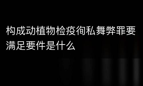 构成动植物检疫徇私舞弊罪要满足要件是什么