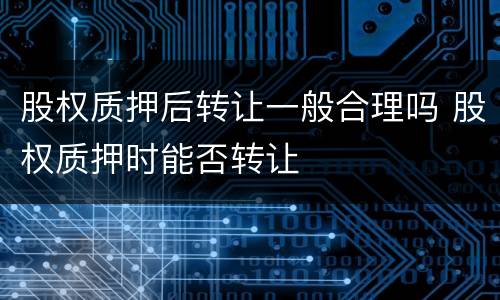 股权质押后转让一般合理吗 股权质押时能否转让