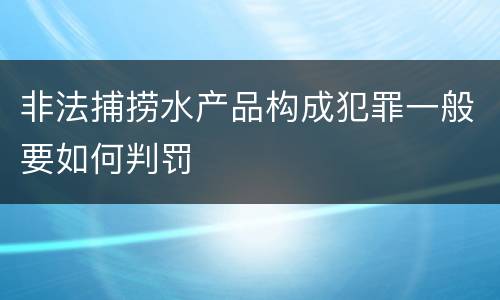 非法捕捞水产品构成犯罪一般要如何判罚