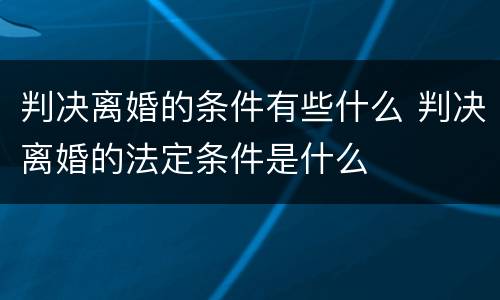 判决离婚的条件有些什么 判决离婚的法定条件是什么