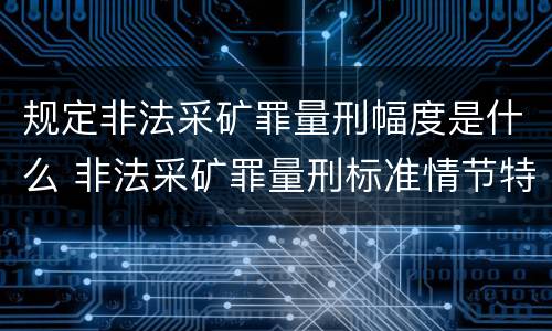 规定非法采矿罪量刑幅度是什么 非法采矿罪量刑标准情节特别严重