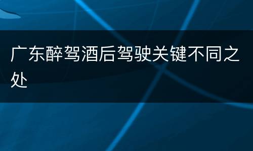 广东醉驾酒后驾驶关键不同之处