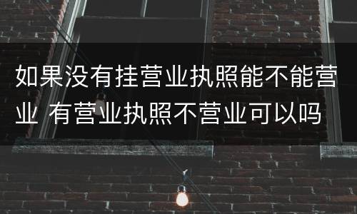 如果没有挂营业执照能不能营业 有营业执照不营业可以吗