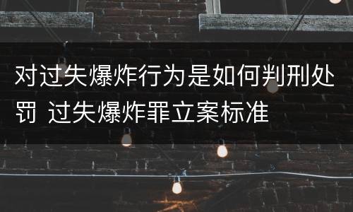 对过失爆炸行为是如何判刑处罚 过失爆炸罪立案标准