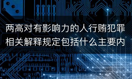 两高对有影响力的人行贿犯罪相关解释规定包括什么主要内容