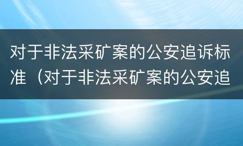 对于非法采矿案的公安追诉标准（对于非法采矿案的公安追诉标准是）