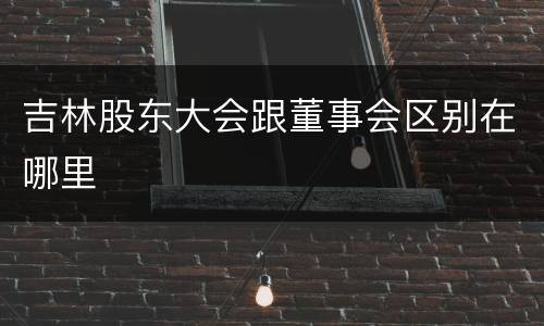 吉林股东大会跟董事会区别在哪里
