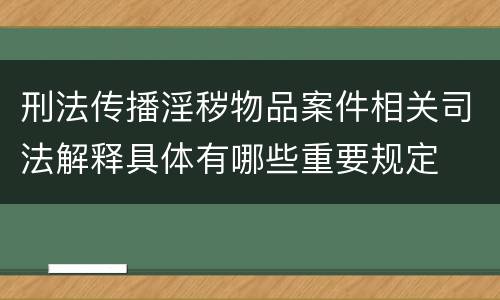 刑法传播淫秽物品案件相关司法解释具体有哪些重要规定