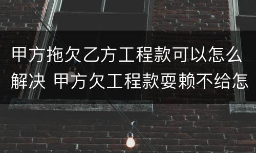 甲方拖欠乙方工程款可以怎么解决 甲方欠工程款耍赖不给怎么办
