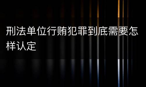 刑法单位行贿犯罪到底需要怎样认定