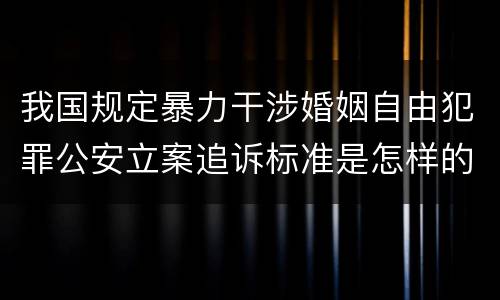 我国规定暴力干涉婚姻自由犯罪公安立案追诉标准是怎样的