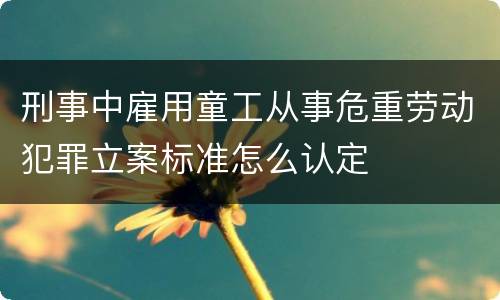 刑事中雇用童工从事危重劳动犯罪立案标准怎么认定