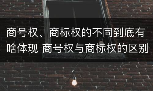 商号权、商标权的不同到底有啥体现 商号权与商标权的区别