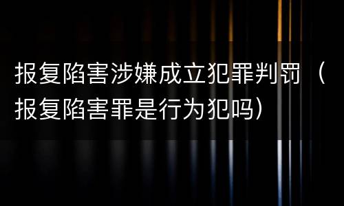 报复陷害涉嫌成立犯罪判罚（报复陷害罪是行为犯吗）