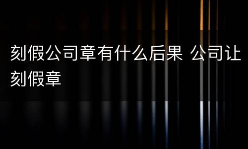 刻假公司章有什么后果 公司让刻假章