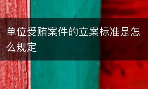 单位受贿案件的立案标准是怎么规定