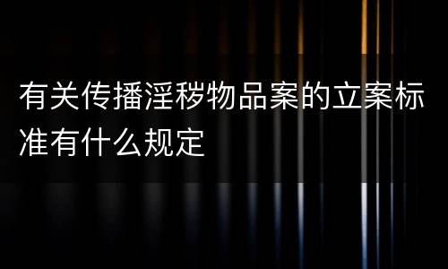 有关传播淫秽物品案的立案标准有什么规定