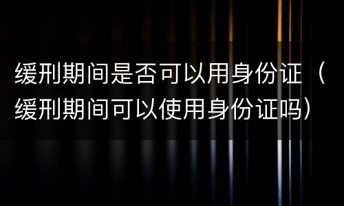 缓刑期间是否可以用身份证（缓刑期间可以使用身份证吗）