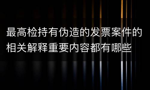 最高检持有伪造的发票案件的相关解释重要内容都有哪些