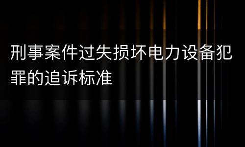 刑事案件过失损坏电力设备犯罪的追诉标准